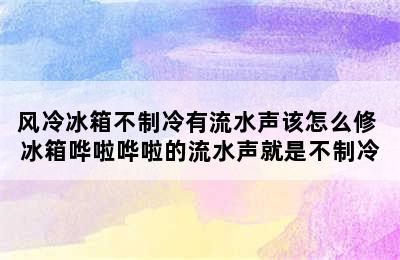 风冷冰箱不制冷有流水声该怎么修 冰箱哗啦哗啦的流水声就是不制冷